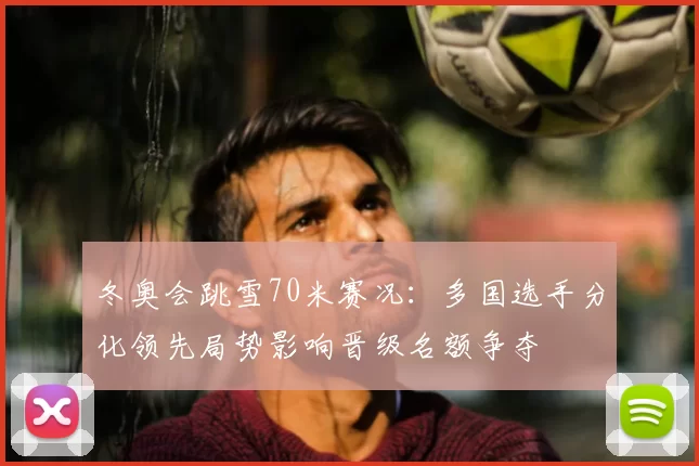 冬奥会跳雪70米赛况：多国选手分化领先局势影响晋级名额争夺