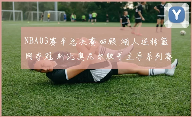 NBA03赛季总决赛回顾 湖人逆转篮网夺冠 科比奥尼尔联手主导系列赛