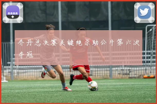 乔丹总决赛关键绝杀助公牛第六次夺冠