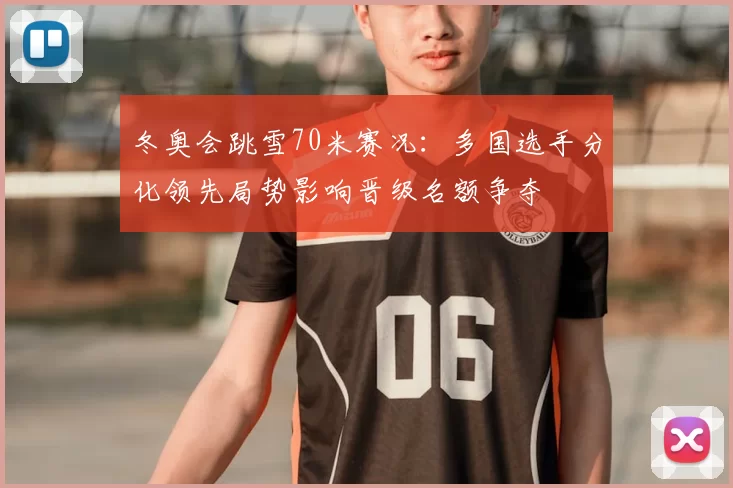 冬奥会跳雪70米赛况：多国选手分化领先局势影响晋级名额争夺