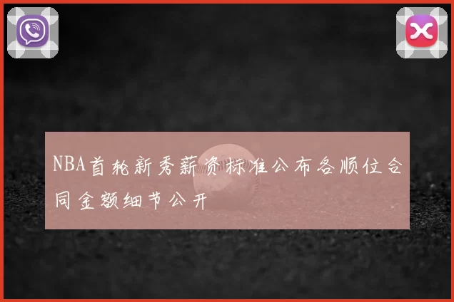 NBA首轮新秀薪资标准公布各顺位合同金额细节公开
