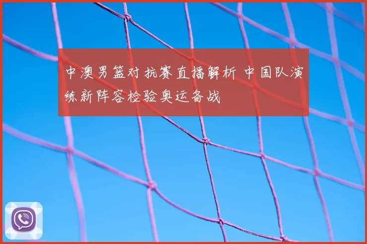 中澳男篮对抗赛直播解析 中国队演练新阵容检验奥运备战