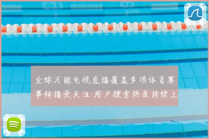 全球万能电视直播覆盖多项体育赛事转播受关注 用户搜索热度持续上升