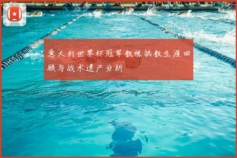 意大利世界杯冠军教练执教生涯回顾与战术遗产分析