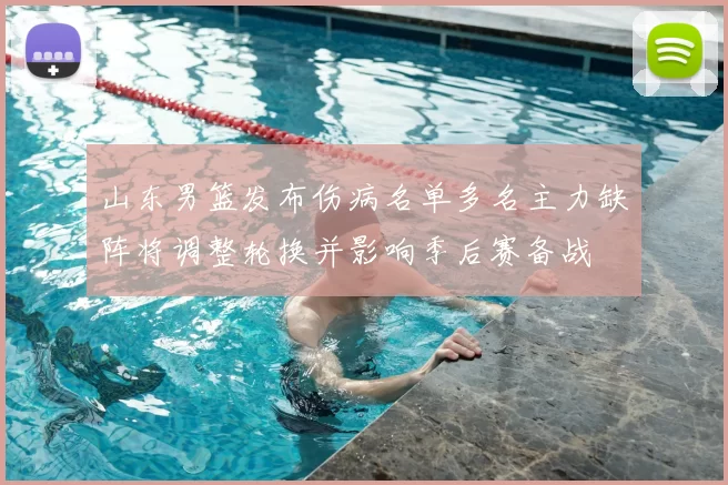 山东男篮发布伤病名单多名主力缺阵将调整轮换并影响季后赛备战