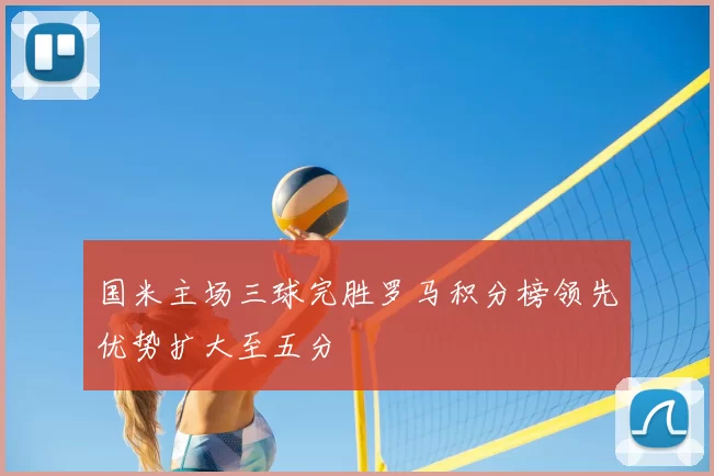 国米主场三球完胜罗马积分榜领先优势扩大至五分