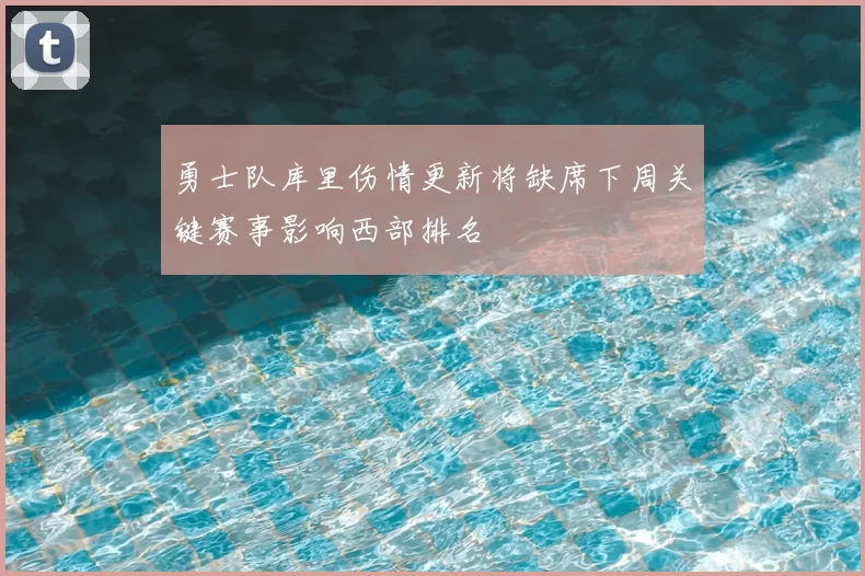 勇士队库里伤情更新将缺席下周关键赛事影响西部排名