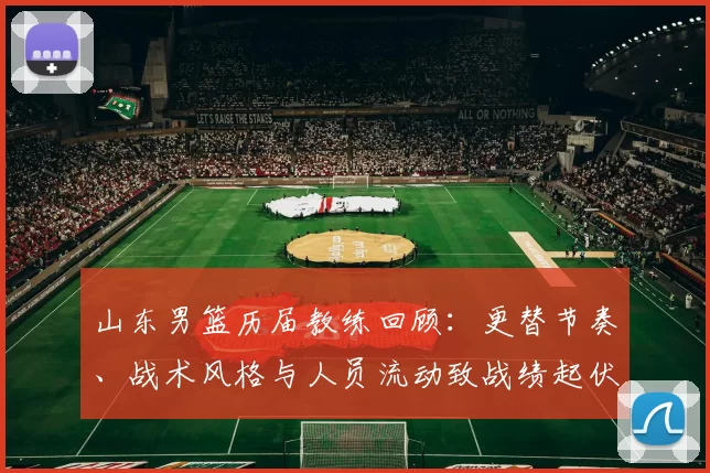 山东男篮历届教练回顾:更替节奏、战术风格与人员流动致战绩起伏