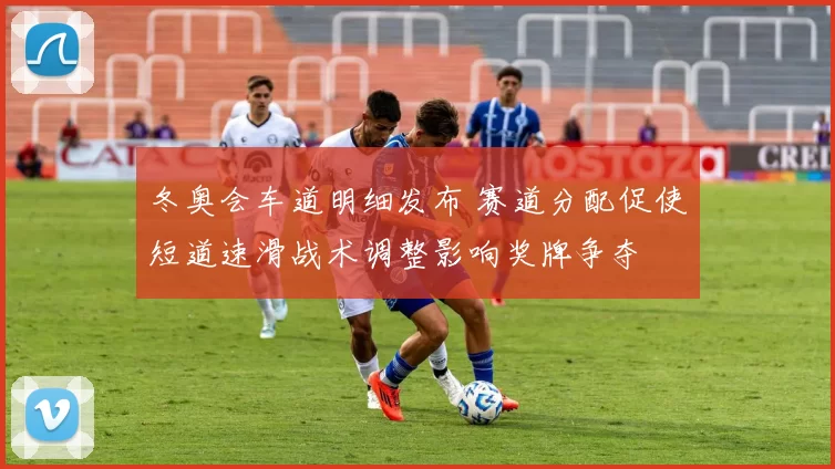 冬奥会车道明细发布 赛道分配促使短道速滑战术调整影响奖牌争夺