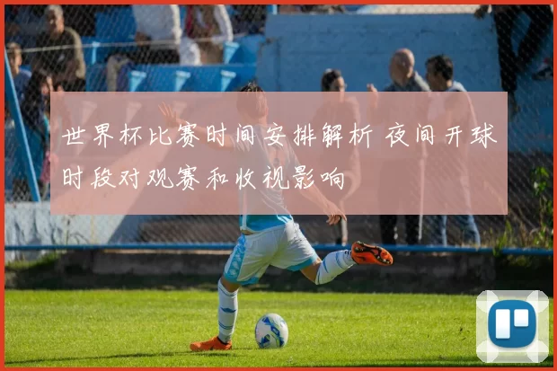 世界杯比赛时间安排解析 夜间开球时段对观赛和收视影响