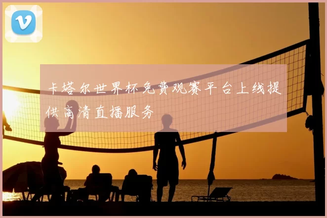 卡塔尔世界杯免费观赛平台上线提供高清直播服务