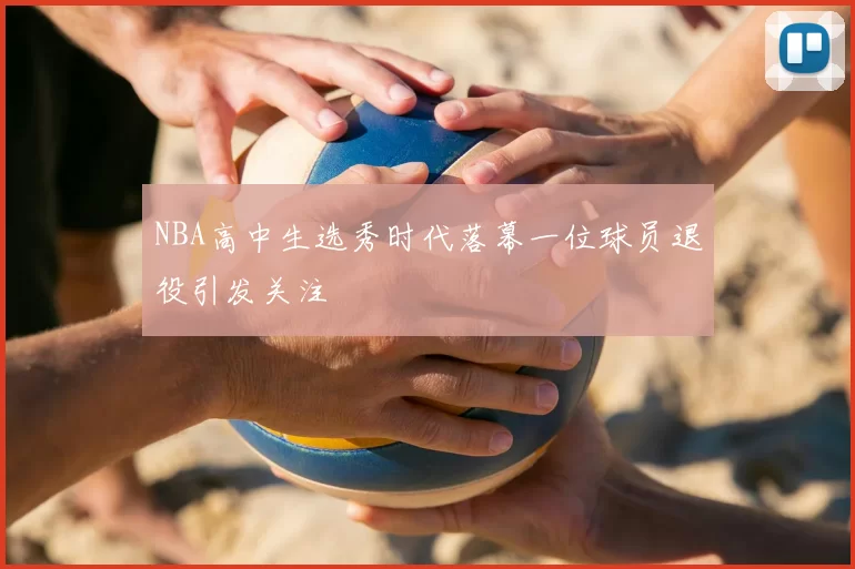 NBA高中生选秀时代落幕一位球员退役引发关注