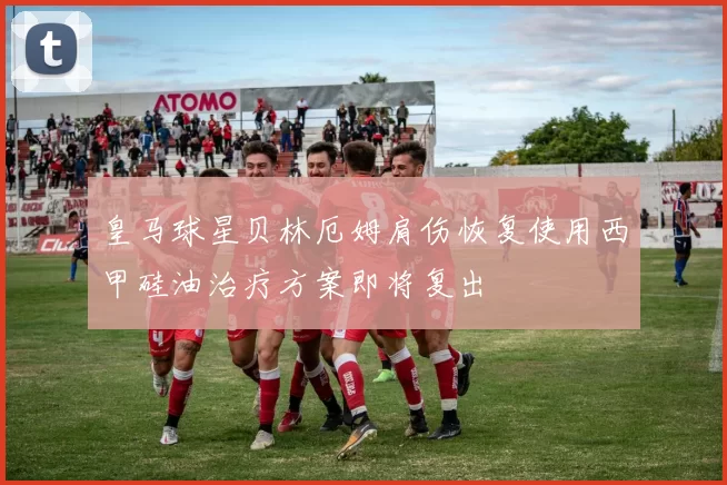 皇马球星贝林厄姆肩伤恢复使用西甲硅油治疗方案即将复出