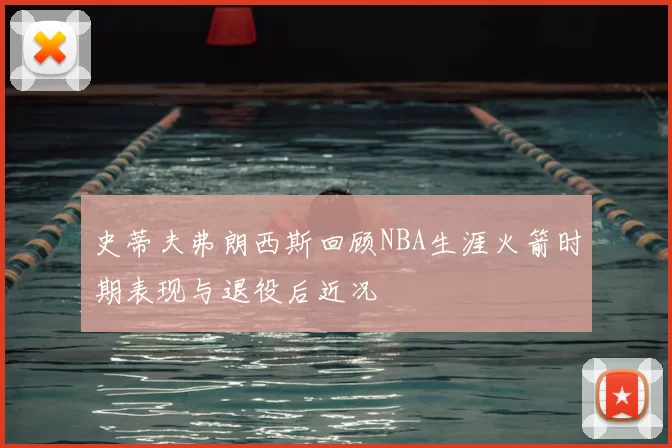 史蒂夫弗朗西斯回顾NBA生涯火箭时期表现与退役后近况