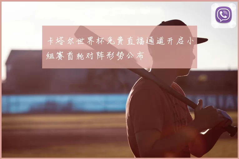 卡塔尔世界杯免费直播通道开启小组赛首轮对阵形势公布