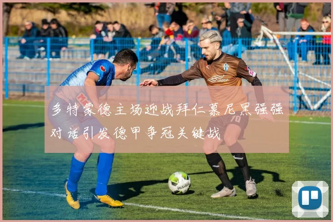 多特蒙德主场迎战拜仁慕尼黑强强对话引发德甲争冠关键战