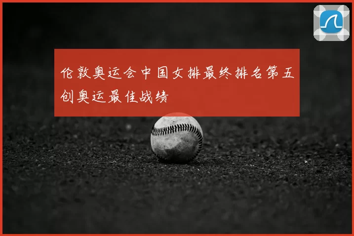 伦敦奥运会中国女排最终排名第五创奥运最佳战绩