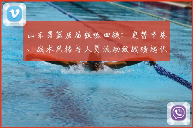 山东男篮历届教练回顾:更替节奏、战术风格与人员流动致战绩起伏