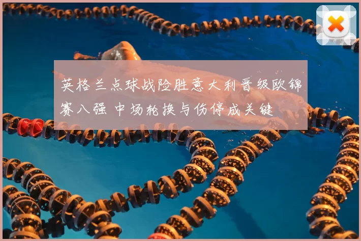 英格兰点球战险胜意大利晋级欧锦赛八强 中场轮换与伤停成关键