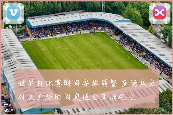 世界杯比赛时间安排调整 多场焦点对决开球时间更适合亚洲观众