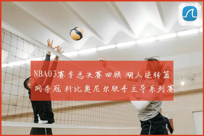 NBA03赛季总决赛回顾 湖人逆转篮网夺冠 科比奥尼尔联手主导系列赛