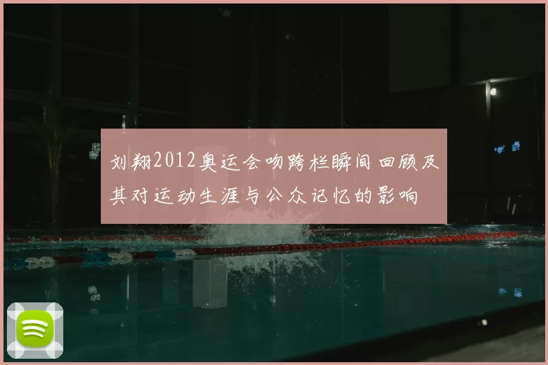 刘翔2012奥运会吻跨栏瞬间回顾及其对运动生涯与公众记忆的影响