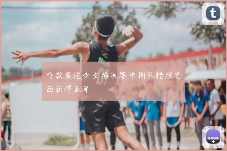 伦敦奥运会女排决赛中国队惜败巴西获得亚军