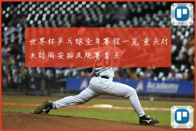 世界杯乒乓球全年赛程一览 重点对决时间安排及观赛看点