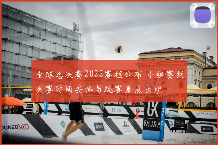 全球总决赛2022赛程公布 小组赛到决赛时间安排与观赛看点出炉