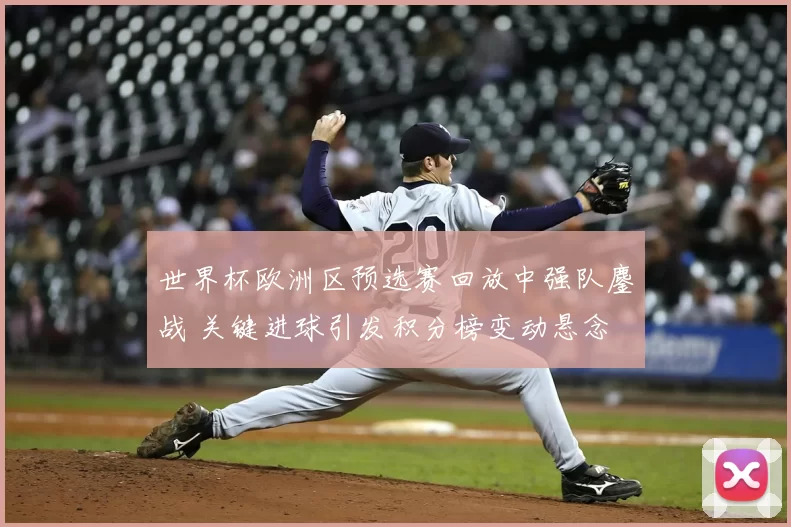 世界杯欧洲区预选赛回放中强队鏖战 关键进球引发积分榜变动悬念