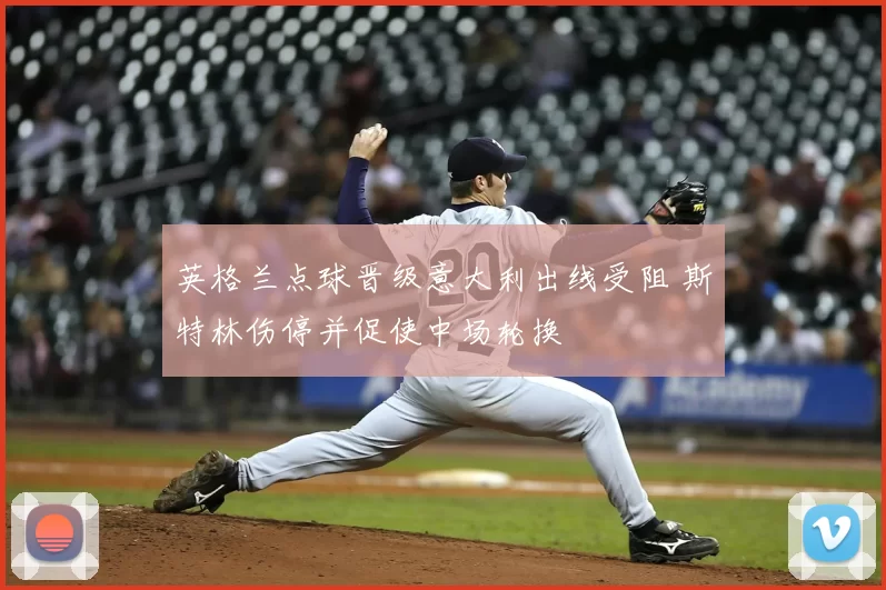 英格兰点球晋级意大利出线受阻 斯特林伤停并促使中场轮换