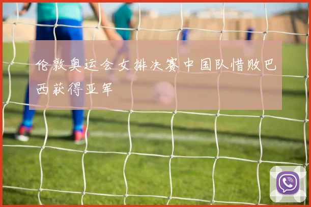 伦敦奥运会女排决赛中国队惜败巴西获得亚军