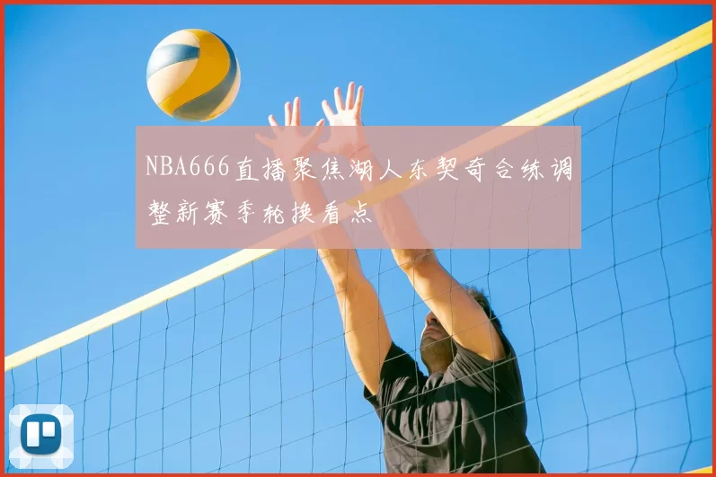 NBA666直播聚焦湖人东契奇合练调整新赛季轮换看点