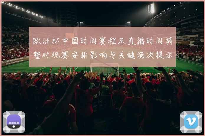 欧洲杯中国时间赛程及直播时间调整对观赛安排影响与关键场次提示