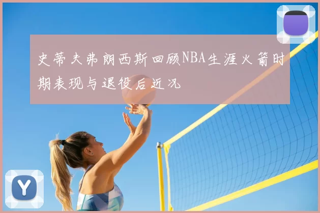 史蒂夫弗朗西斯回顾NBA生涯火箭时期表现与退役后近况