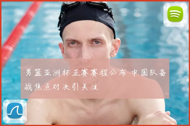 男篮亚洲杯正赛赛程公布 中国队备战焦点对决引关注