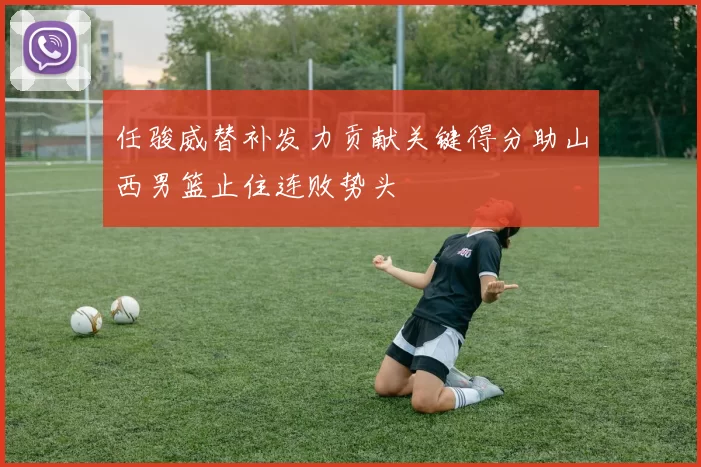 任骏威替补发力贡献关键得分助山西男篮止住连败势头