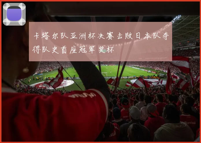 卡塔尔队亚洲杯决赛击败日本队夺得队史首座冠军奖杯