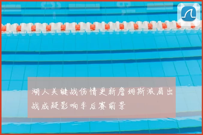 湖人关键战伤情更新詹姆斯浓眉出战成疑影响季后赛前景