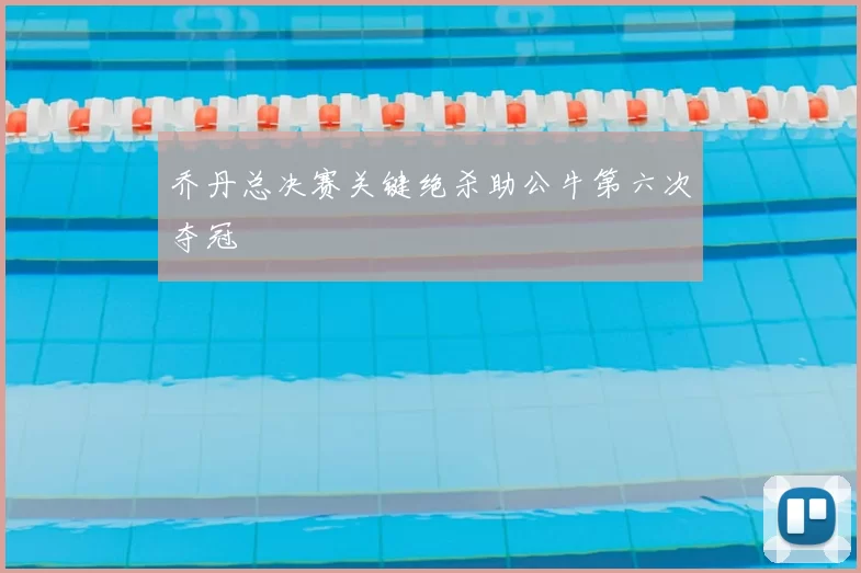 乔丹总决赛关键绝杀助公牛第六次夺冠