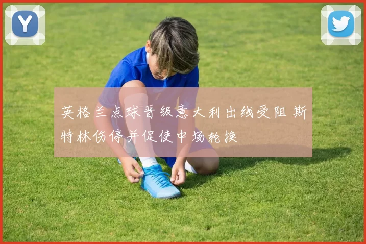 英格兰点球晋级意大利出线受阻 斯特林伤停并促使中场轮换