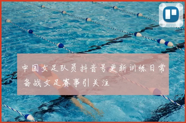 中国女足队员抖音号更新训练日常 备战女足赛事引关注