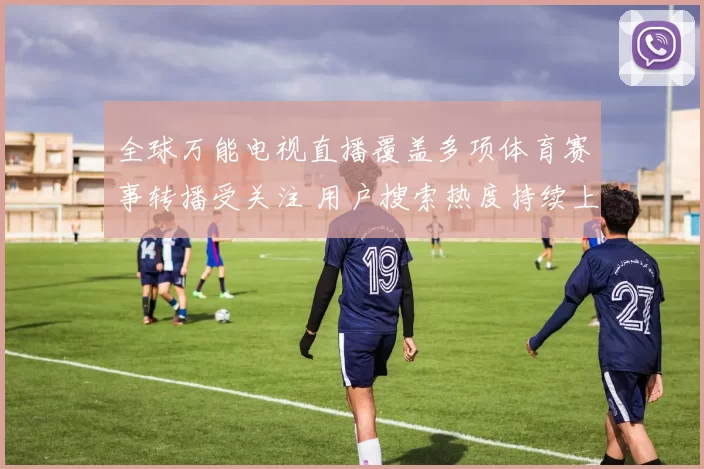 全球万能电视直播覆盖多项体育赛事转播受关注 用户搜索热度持续上升