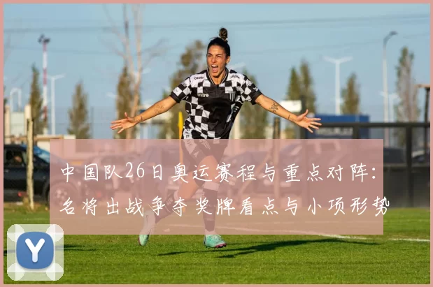 中国队26日奥运赛程与重点对阵:名将出战争夺奖牌看点与小项形势