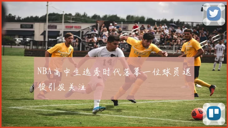 NBA高中生选秀时代落幕一位球员退役引发关注