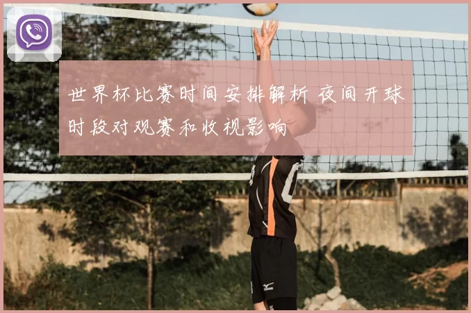 世界杯比赛时间安排解析 夜间开球时段对观赛和收视影响