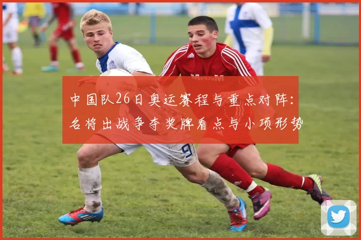 中国队26日奥运赛程与重点对阵:名将出战争夺奖牌看点与小项形势