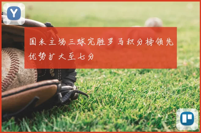 国米主场三球完胜罗马积分榜领先优势扩大至七分