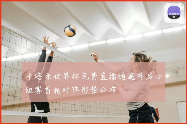 卡塔尔世界杯免费直播通道开启小组赛首轮对阵形势公布