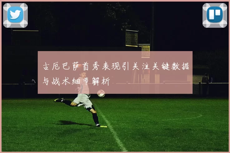 古厄巴萨首秀表现引关注关键数据与战术细节解析